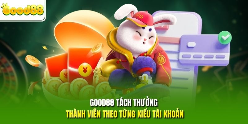 GOOD88 tách thưởng thành viên theo từng kiểu tài khoản